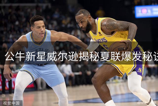 公牛新星威尔逊揭秘夏联爆发秘诀：为NBA提速蓄力 誓带队取胜